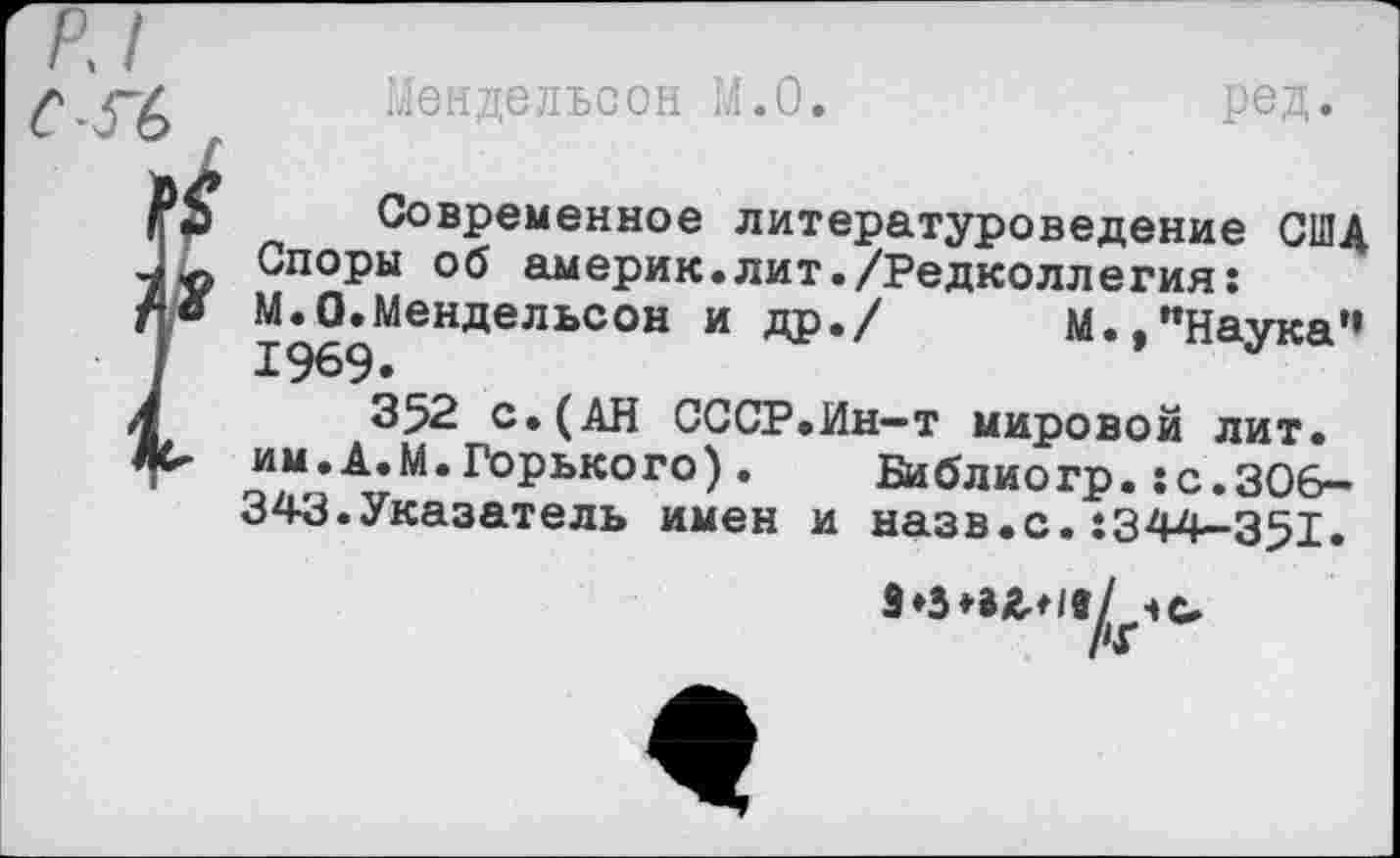 ﻿Мендельсон М.0.	ред.
Современное литературоведение США Споры об америк.лит./Редколлегия:
М.0.Мендельсон и др./ М.^**Наука’*
352 с.(АН СССР.Ин—т мировой лит. им.А.М.Горького). Библиогр.:с.306-343. Указатель имен и назв.с.:344-351»